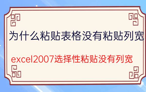 为什么粘贴表格没有粘贴列宽 excel2007选择性粘贴没有列宽？